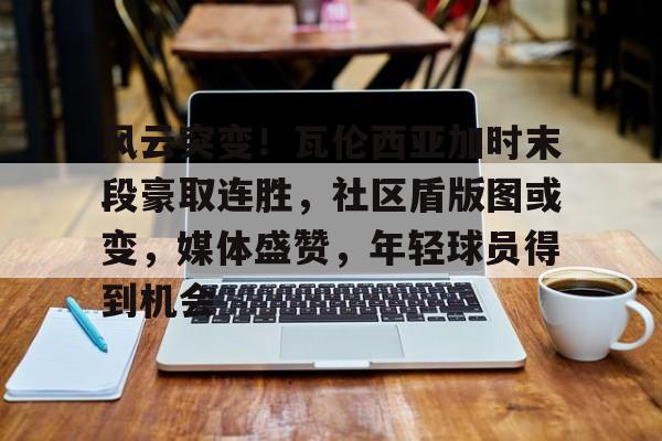 Jiuyou Sports-包含风云突变！瓦伦西亚加时末段豪取连胜，社区盾版图或变，媒体盛赞，年轻球员得到机会的词条