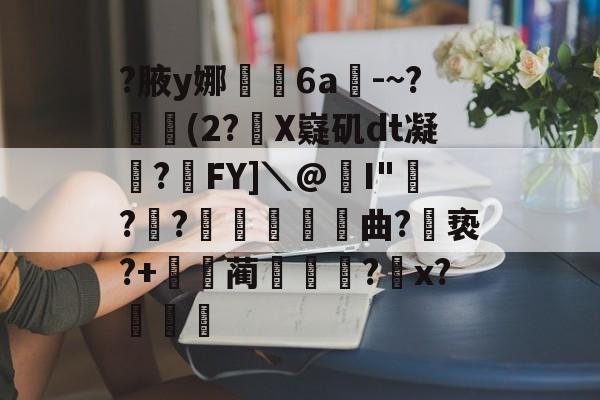 九游娱乐APP-关于?腋y娜堄6a匘-~?鄅阰(2?X嶷矶dt凝俉?摯FY]＼@I"騡??瞲鉂曲?亵?+鴹蔺蹏?怇x?秄庍的信息